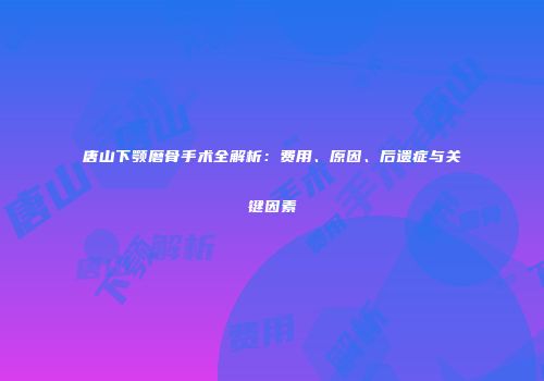 唐山下颚磨骨手术全解析：费用、原因、后遗症与关键因素