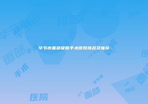 毕节市面部吸脂手术医院排名及推荐