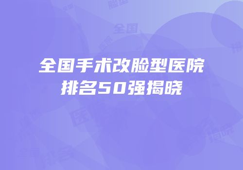 全国手术改脸型医院排名50强揭晓