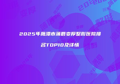 2025年鹰潭市薄唇变厚整形医院排名TOP10及详情
