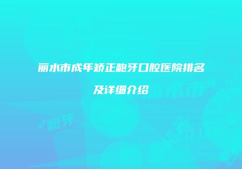 丽水市成年矫正龅牙口腔医院排名及详细介绍