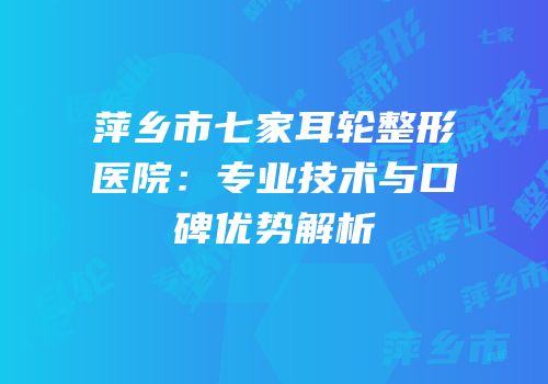 萍乡市七家耳轮整形医院：专业技术与口碑优势解析