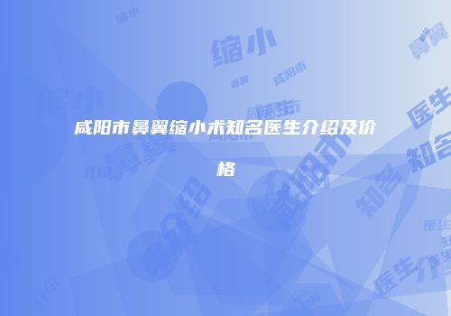 咸阳市鼻翼缩小术知名医生介绍及价格