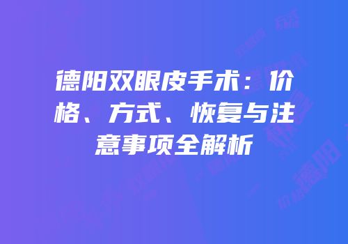 德阳双眼皮手术：价格、方式、恢复与注意事项全解析