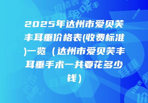 2025年达州市爱贝芙丰耳垂价格表(收费标准)一览（达州市爱贝芙丰耳垂手术一共要花多少钱）