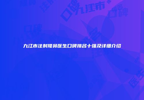 九江市注射隆鼻医生口碑排名十强及详细介绍