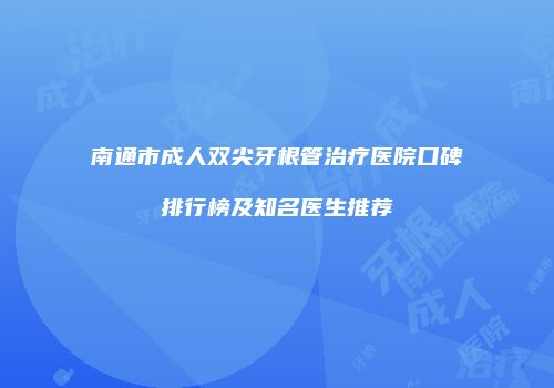 南通市成人双尖牙根管治疗医院口碑排行榜及知名医生推荐