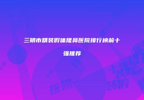 三明市精装假体隆鼻医院排行榜前十强推荐