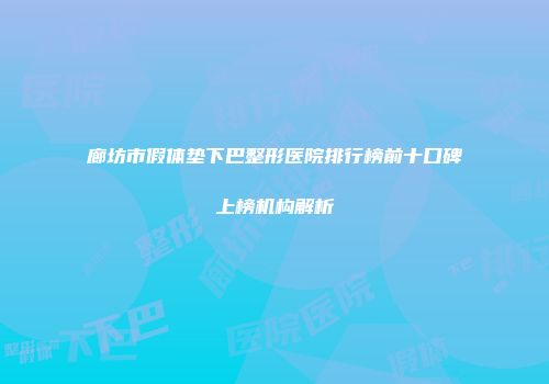 廊坊市假体垫下巴整形医院排行榜前十口碑上榜机构解析