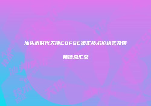 汕头市时代天使COFSE矫正技术价格表及医院信息汇总