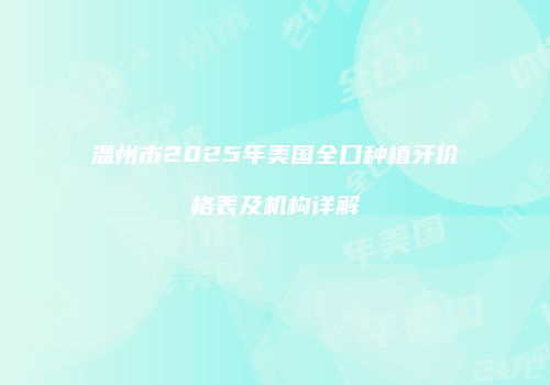 温州市2025年美国全口种植牙价格表及机构详解