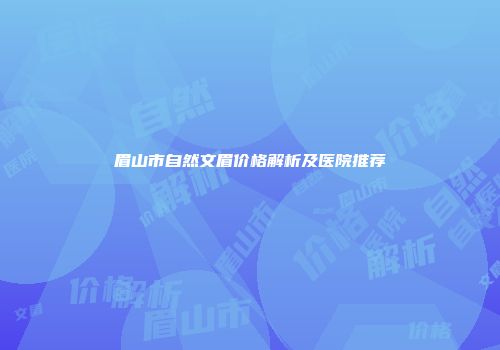 眉山市自然文眉价格解析及医院推荐