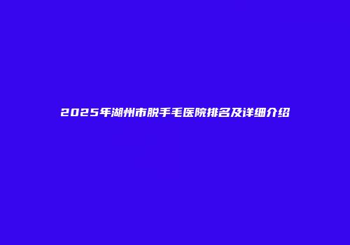 2025年湖州市脱手毛医院排名及详细介绍
