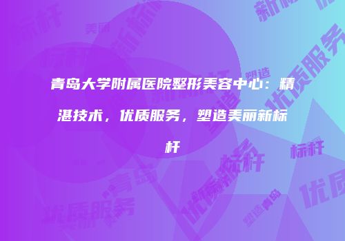 青岛大学附属医院整形美容中心：精湛技术，优质服务，塑造美丽新标杆