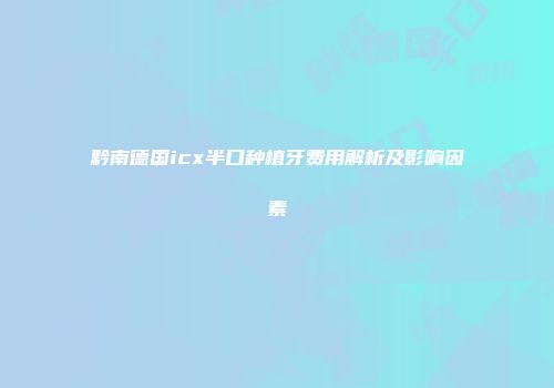 黔南德国icx半口种植牙费用解析及影响因素