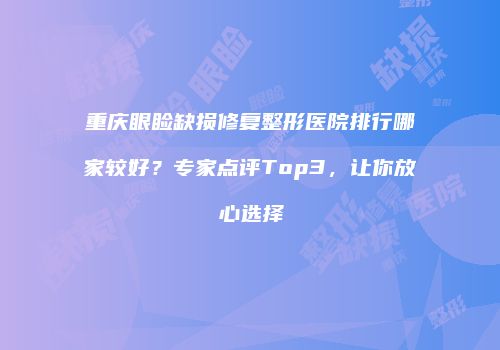重庆眼睑缺损修复整形医院排行哪家较好？专家点评Top3，让你放心选择