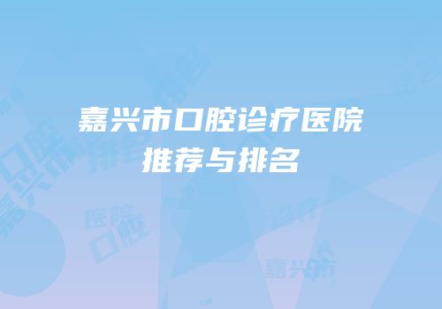 嘉兴市口腔诊疗医院推荐与排名