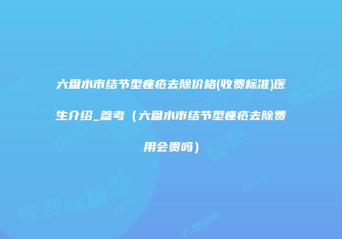 六盘水市结节型痤疮去除价格(收费标准)医生介绍_参考（六盘水市结节型痤疮去除费用会贵吗）