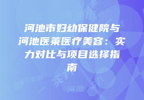 河池市妇幼保健院与河池医莱医疗美容：实力对比与项目选择指南