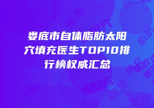 娄底市自体脂肪太阳穴填充医生TOP10排行榜权威汇总