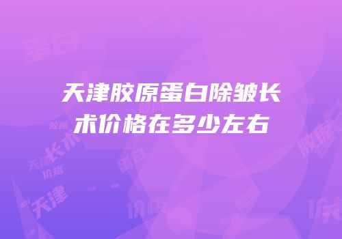 天津胶原蛋白除皱长术价格在多少左右