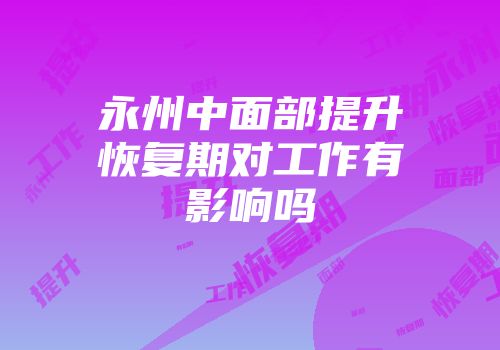 永州中面部提升恢复期对工作有影响吗