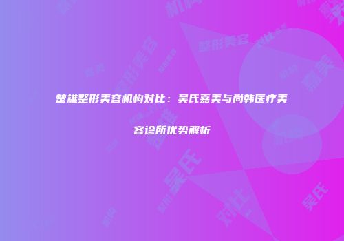 楚雄整形美容机构对比：吴氏嘉美与尚韩医疗美容诊所优势解析