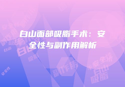 白山面部吸脂手术：安全性与副作用解析