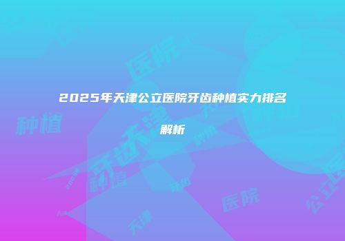 2025年天津公立医院牙齿种植实力排名解析