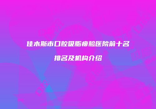佳木斯市口腔吸脂瘦脸医院前十名排名及机构介绍