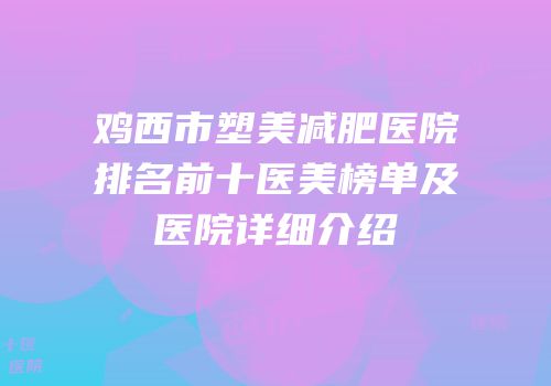鸡西市塑美减肥医院排名前十医美榜单及医院详细介绍