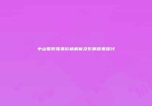中山整形隆鼻价格解析及影响因素探讨