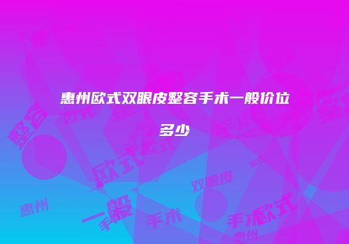 惠州欧式双眼皮整容手术一般价位多少
