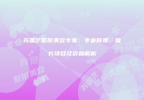 苏国艺整形美容专家：专业背景、擅长项目及价格解析