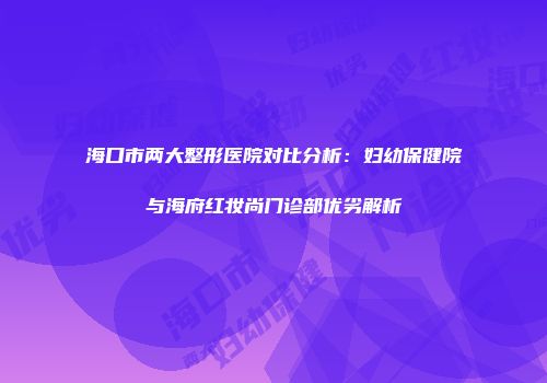 海口市两大整形医院对比分析：妇幼保健院与海府红妆尚门诊部优劣解析