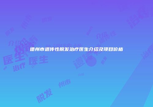 德州市遗传性脱发治疗医生介绍及项目价格