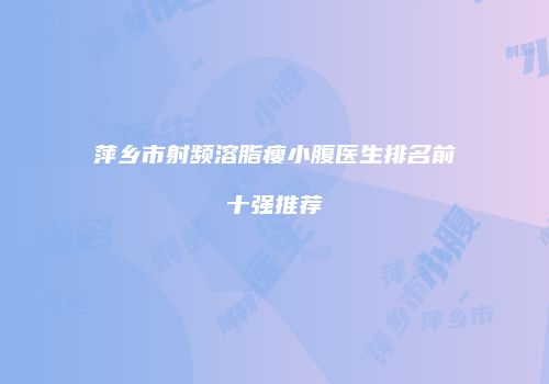 萍乡市射频溶脂瘦小腹医生排名前十强推荐