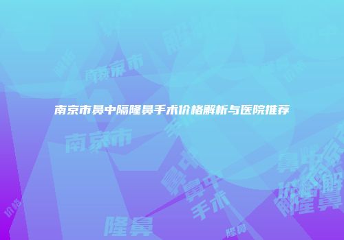 南京市鼻中隔隆鼻手术价格解析与医院推荐