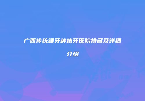 广西传统镶牙种植牙医院排名及详细介绍