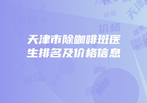 天津市除咖啡斑医生排名及价格信息