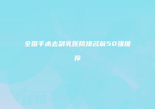 全国手术去副乳医院排名前50强推荐