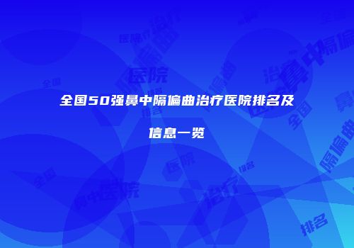 全国50强鼻中隔偏曲治疗医院排名及信息一览