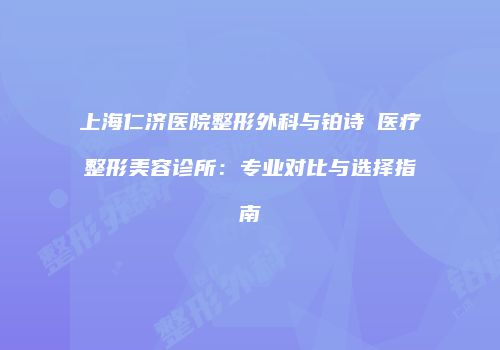 上海仁济医院整形外科与铂诗玥医疗整形美容诊所：专业对比与选择指南
