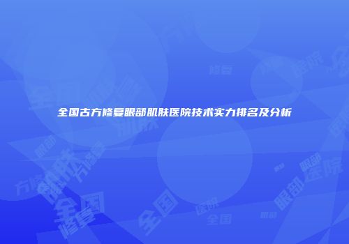 全国古方修复眼部肌肤医院技术实力排名及分析