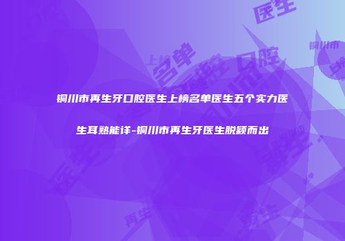 铜川市再生牙口腔医生上榜名单医生五个实力医生耳熟能详-铜川市再生牙医生脱颖而出