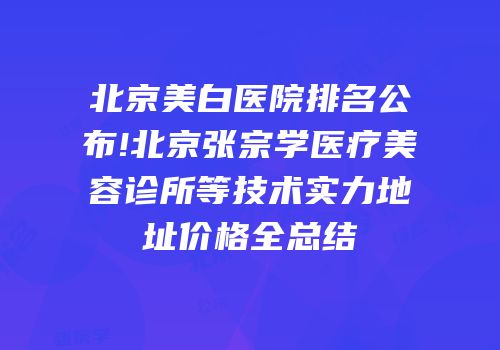 北京美白医院排名公布!北京张宗学医疗美容诊所等技术实力地址价格全总结
