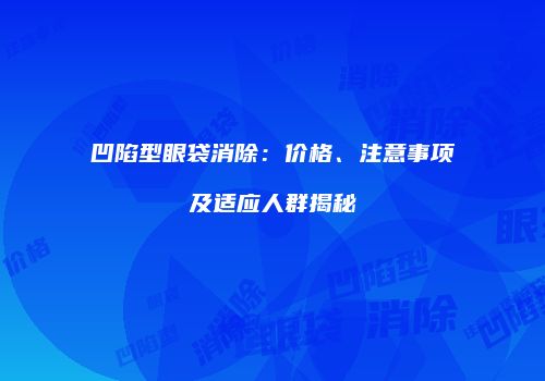 凹陷型眼袋消除：价格、注意事项及适应人群揭秘