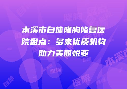 本溪市自体隆胸修复医院盘点：多家优质机构助力美丽蜕变