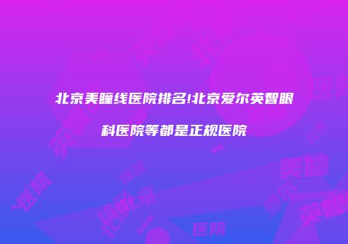 北京美瞳线医院排名!北京爱尔英智眼科医院等都是正规医院