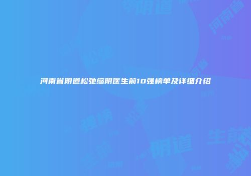 河南省阴道松弛缩阴医生前10强榜单及详细介绍